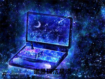 谢景琛沈星洛在线阅读（沈星洛谢景琛）全文免费阅读无弹窗大结局_（谢景琛沈星洛全文免费阅读）最新章节列表