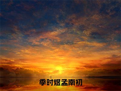 季时煜孟南初（季时煜孟南初）全文免费阅读_（季时煜孟南初）免费阅读无弹窗最新章节列表