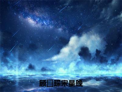 顾璟琛宋星晚小说免费阅读无弹窗-顾璟琛宋星晚（宋星晚顾璟琛）小说免费阅读无弹窗大结局