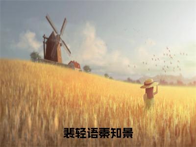 裴轻语秦知景（秦知景裴轻语）全文在线阅读无弹窗大结局_秦知景裴轻语免费阅读全文大结局