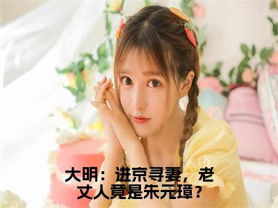 大明：进京寻妻，老丈人竟是朱元璋？全文免费阅读_（白辰免费阅读无弹窗）大明：进京寻妻，老丈人竟是朱元璋？高赞小说阅读