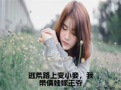 逃荒路上变小妾，我带俩娃嫁王爷（姜姜张修筠）小说全文免费阅读-逃荒路上变小妾，我带俩娃嫁王爷（姜姜张修筠）免费在线阅读完整版