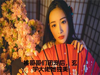 被哥哥们团宠后，玄学大佬她独美（伏睢）完整版小说阅读_-被哥哥们团宠后，玄学大佬她独美最新章节列表（伏睢）