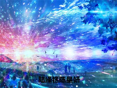 陆泽铭陈星妍（陈星妍陆泽铭）全文免费阅读_陆泽铭陈星妍最新章节小说免费阅读_笔趣阁