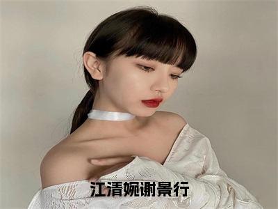 江清婉谢景行小说免费阅读全文（江清婉谢景行）全文免费阅读无弹窗大结局_江清婉谢景行最新章节列表