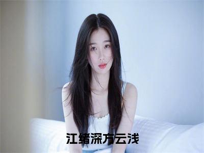 江绪深方云浅（方云浅江绪深）小红书热荐小说-江绪深方云浅女生爱看的小说全集资源