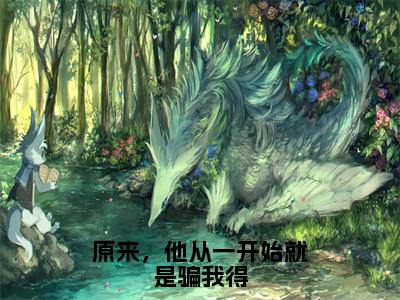 原来，他从一开始就是骗我得（银锦牧灵）小说全文免费阅读完整版-原来，他从一开始就是骗我得免费在线阅读大结局（银锦牧灵）