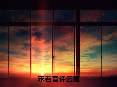 （许云渲宋若音）小说全文免费阅读_许云渲宋若音（宋若音许云渲）最新章节热文在线阅读