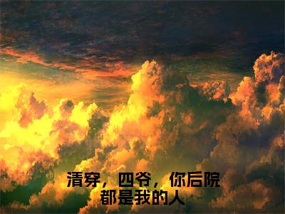 清穿，四爷，你后院都是我的人在线阅读（安巧莹）全文无弹窗大结局_安巧莹全文在线阅读无弹窗