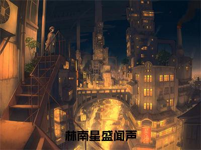 林南星盛闻声全文免费在线阅读_（林南星盛闻声免费阅读无弹窗）林南星盛闻声全文免费完结版阅读