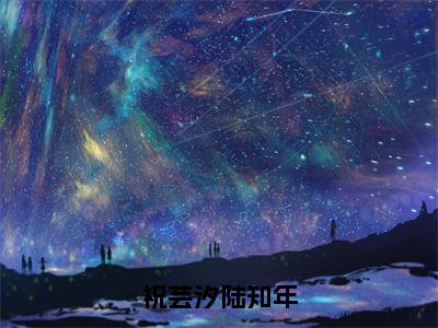 祝芸汐陆知年（大结局小说全集完整版）陆知年祝芸汐小说_祝芸汐陆知年全文阅读笔趣阁（后续）+（全文）