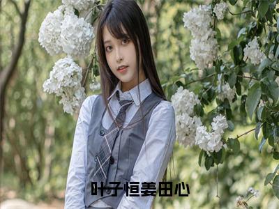 叶子恒姜田心全文免费阅读无弹窗大结局_（姜田心叶子恒）叶子恒姜田心热门章节在线阅读笔趣阁（姜田心叶子恒）