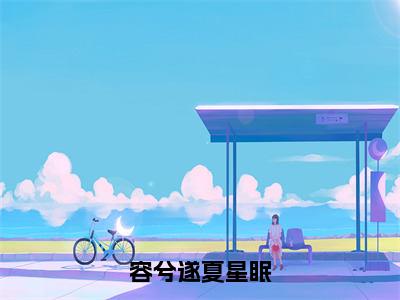 容兮遂夏星眠（夏星眠容兮遂）热门小说盘点在线阅读-容兮遂夏星眠小说无弹窗