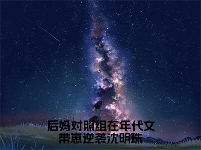 小说后妈对照组在年代文带崽逆袭沈明珠（沈明珠全文免费阅读）完结阅读_沈明珠全文免费阅读免费看全文