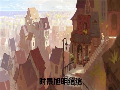 无广告小说时景旭明绾绾全文免费阅读无弹窗大结局-时景旭明绾绾川在线阅读