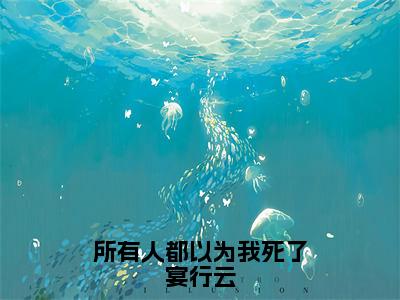 （热推新书）《所有人都以为我死了宴行云》蒋清韵宴行云-热推蒋清韵宴行云无弹窗阅读所有人都以为我死了宴行云在线阅读