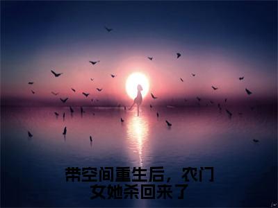 带空间重生后，农门女她杀回来了林梵小说全文在线阅读无弹窗大结局_（林梵全文在线阅读无弹窗）