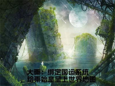 赵明（大秦：绑定国运系统，给秦始皇呈上世界地图）完整全文在线阅读_大秦：绑定国运系统，给秦始皇呈上世界地图小说全章节目录阅读（赵明）