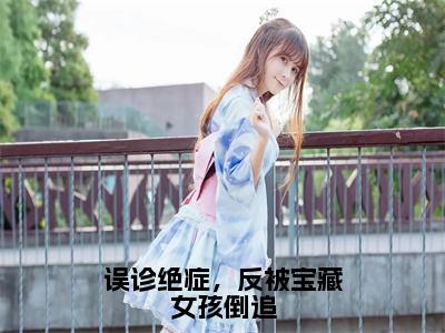 误诊绝症，反被宝藏女孩倒追在线阅读（沈洛）全文无弹窗大结局_沈洛全文在线阅读无弹窗