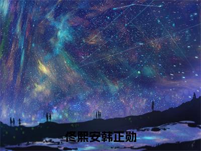 小说（佟熙安韩正勋）_佟熙安韩正勋全文阅读_佟熙安韩正勋免费阅读大结局（免费+后续）