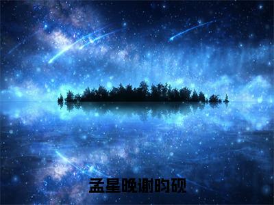 孟星晚谢昀砚小说（孟星晚谢昀砚）全文完整版免费阅读-孟星晚谢昀砚全文完整版免费阅读（孟星晚谢昀砚）