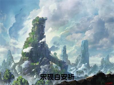 宋砚白安祈（宋砚白安祈）全文免费阅读无弹窗大结局_宋砚白安祈在线阅读（宋砚白安祈）