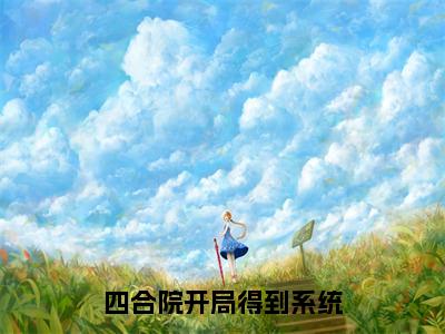 四合院开局得到系统全文（刘晓燕）全文免费阅读无弹窗大结局_刘晓燕免费最新章节列表_笔趣阁（四合院开局得到系统）