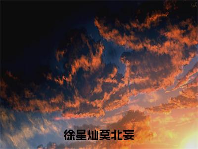 徐星灿莫北妄（徐星灿莫北妄小说）全文免费阅读无弹窗大结局_徐星灿莫北妄完整版小说阅读