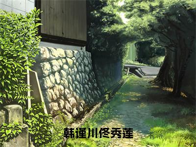 后续+全集佟秀莲韩谨川（完整版）热文小说阅读-佟秀莲韩谨川全文抖音热推