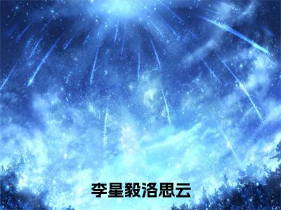 李星毅洛思云小说（李星毅洛思云）全文免费阅读_（李星毅洛思云小说）李星毅洛思云小说精彩在线赏析