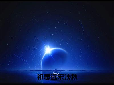 祁思远宋浅秋全文免费阅读大结局_祁思远宋浅秋（宋浅秋祁思远）最新章节列表