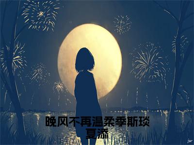 晚风不再温柔季斯琰夏添小说免费下载（晚风不再温柔季斯琰夏添完整全集已完结大结局小说）_季斯琰夏添免费阅读笔趣阁