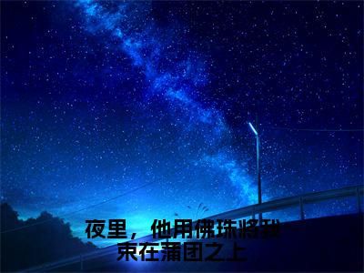 许星颜温京晏小说全文-夜里，他用佛珠将我束在蒲团之上精选小说许星颜温京晏大结局阅读