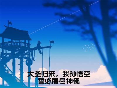 孙悟空小说全文免费阅读大结局-大圣归来，我孙悟空誓必屠尽神佛最新章节列表免费阅读