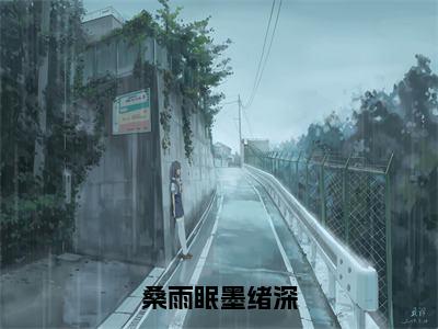 桑雨眠墨绪深（桑雨眠墨绪深）全文免费阅读无弹窗大结局_桑雨眠墨绪深最新章节列表（桑雨眠墨绪深）