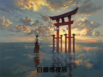 白烟傅夜辰（傅夜辰白烟全文在线阅读）-白烟傅夜辰（傅夜辰白烟）免费阅读无删减大结局