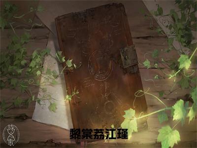 精选热门黎棠荔江瑾全文无删减版在线阅读