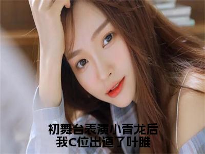 初舞台表演小青龙后我C位出道了叶雎全文免费阅读无弹窗大结局_叶雎最新章节列表笔趣阁