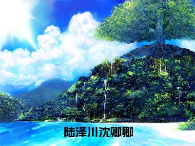 陆泽川沈卿卿全文免费完整版-小说陆泽川沈卿卿（沈卿卿陆泽川）已完结全集大结局