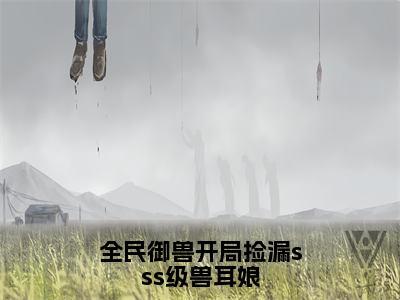 全民御兽开局捡漏sss级兽耳娘抖音新上免费热文林枭完结免费阅读无弹窗