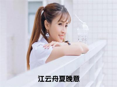 江云舟夏晚意（江云舟夏晚意）小说全文-江云舟夏晚意无弹窗免费阅读