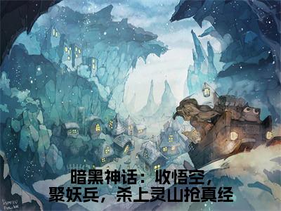 暗黑神话：收悟空，聚妖兵，杀上灵山抢真经全文免费阅读无弹窗大结局-唐三藏全文在线阅读