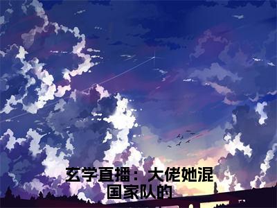 玄学直播：大佬她混国家队的（云笙）小说全文免费阅读无弹窗-玄学直播：大佬她混国家队的小说全文免费阅读大结局笔趣阁