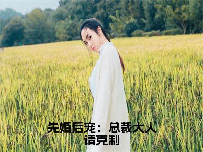 小说先婚后宠：总裁大人请克制（欧末莫少离小说免费阅读）完结阅读_先婚后宠：总裁大人请克制全文免费阅读最新章节大结局