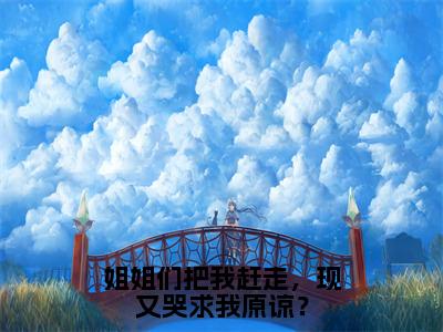 （热推新书）《姐姐们把我赶走，现又哭求我原谅？》全文免费阅读无弹窗大结局-林安无弹窗阅读