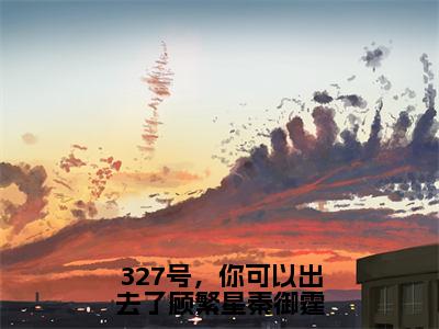 顾繁星秦御霆（327号，你可以出去了顾繁星秦御霆）全文免费阅读无弹窗大结局_顾繁星秦御霆免费试读阅读全文无弹窗