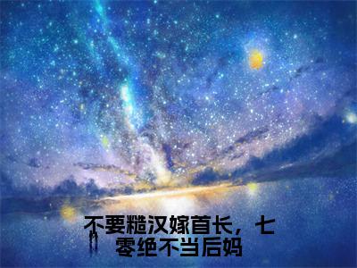 展新月盛图南（不要糙汉嫁首长，七零绝不当后妈）免费小说-不要糙汉嫁首长，七零绝不当后妈（展新月盛图南）最新章节完整版阅读