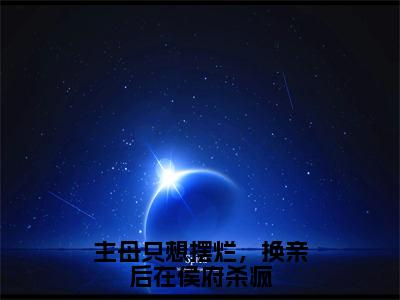 （后续）+（全文）（姜舒绾）主母只想摆烂，换亲后在侯府杀疯精彩小说-姜舒绾全章节免费阅读