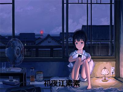 祁夜江素素精选热门好书-祁夜江素素（江素素祁夜）全文无删减版在线阅读