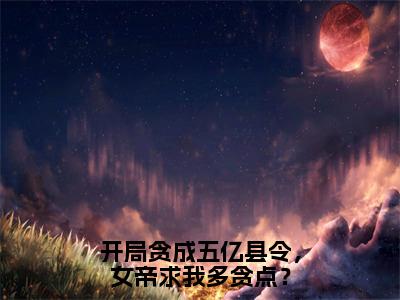 开局贪成五亿县令，女帝求我多贪点？小说全文-夏云无弹窗免费阅读